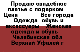 Продаю свадебное платье с подарком! › Цена ­ 7 000 - Все города Одежда, обувь и аксессуары » Женская одежда и обувь   . Челябинская обл.,Верхний Уфалей г.